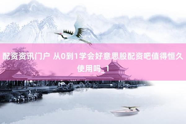 配资资讯门户 从0到1学会好意思股配资吧值得恒久使用吗_1
